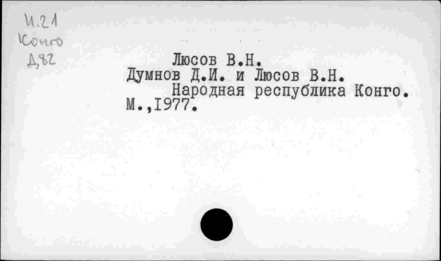 ﻿Кл>к-о
Д,Ч>1	Люсов В.Н.
Думнов Д.И. и Люсов В.Н.
Народная республика Конго. М.,1977.